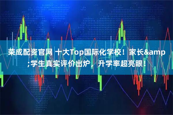 荣成配资官网 十大Top国际化学校！家长&学生真实评价出炉，升学率超亮眼！