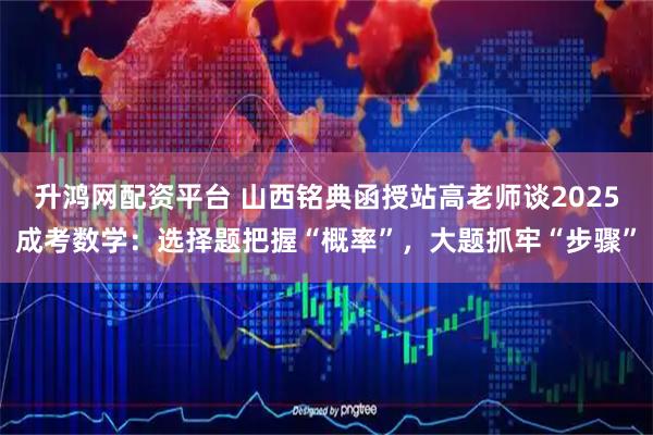 升鸿网配资平台 山西铭典函授站高老师谈2025成考数学：选择题把握“概率”，大题抓牢“步骤”