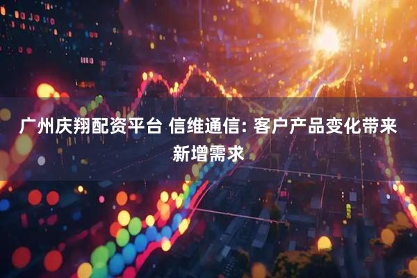 广州庆翔配资平台 信维通信: 客户产品变化带来新增需求