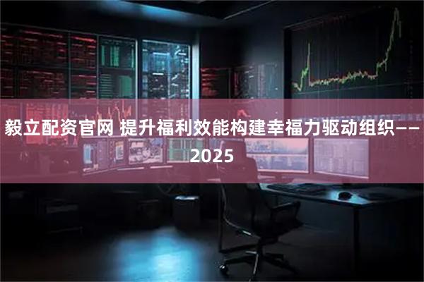 毅立配资官网 提升福利效能构建幸福力驱动组织——2025