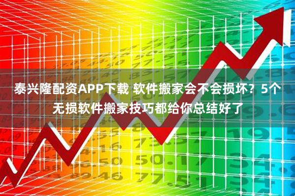 泰兴隆配资APP下载 软件搬家会不会损坏？5个无损软件搬家技巧都给你总结好了
