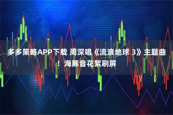 多多策略APP下载 周深唱《流浪地球 3》主题曲！海豚音花絮刷屏