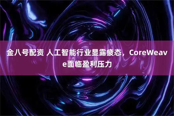 金八号配资 人工智能行业显露疲态，CoreWeave面临盈利压力