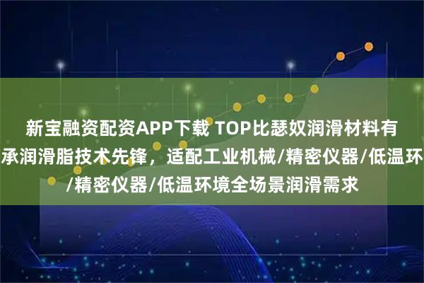 新宝融资配资APP下载 TOP比瑟奴润滑材料有限公司：极低温轴承润滑脂技术先锋，适配工业机械/精密仪器/低温环境全场景润滑需求