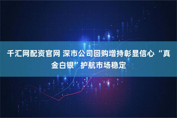千汇网配资官网 深市公司回购增持彰显信心 “真金白银”护航市场稳定