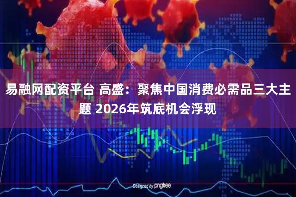 易融网配资平台 高盛：聚焦中国消费必需品三大主题 2026年筑底机会浮现
