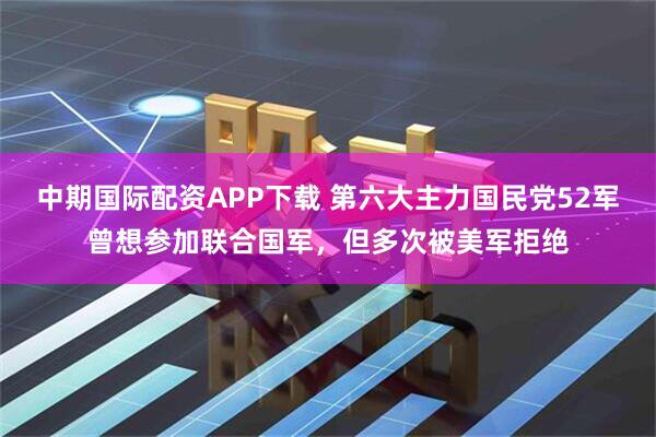 中期国际配资APP下载 第六大主力国民党52军曾想参加联合国军，但多次被美军拒绝