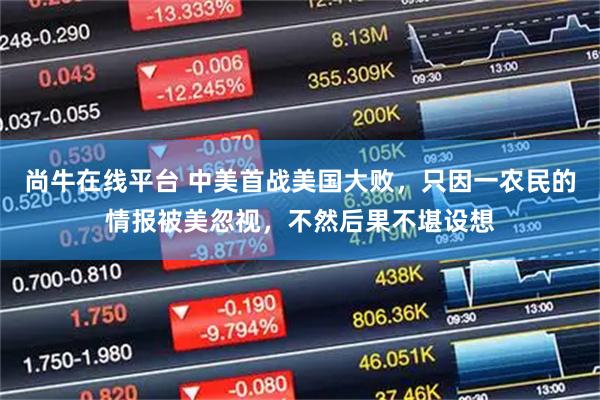 尚牛在线平台 中美首战美国大败，只因一农民的情报被美忽视，不然后果不堪设想