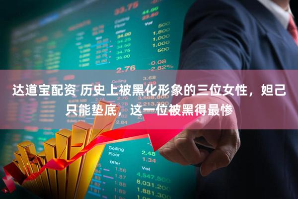 达道宝配资 历史上被黑化形象的三位女性，妲己只能垫底，这一位被黑得最惨