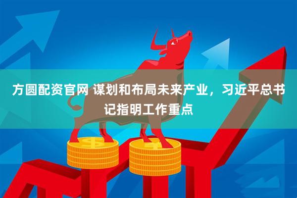 方圆配资官网 谋划和布局未来产业，习近平总书记指明工作重点