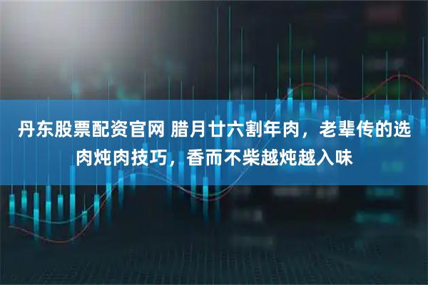 丹东股票配资官网 腊月廿六割年肉，老辈传的选肉炖肉技巧，香而不柴越炖越入味