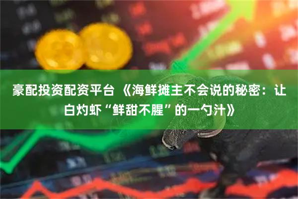 豪配投资配资平台 《海鲜摊主不会说的秘密：让白灼虾“鲜甜不腥”的一勺汁》