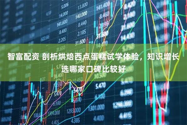 智富配资 剖析烘焙西点蛋糕试学体验，知识增长选哪家口碑比较好