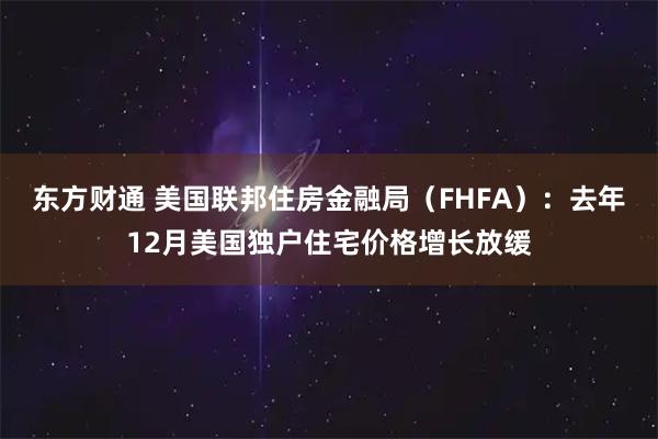 东方财通 美国联邦住房金融局（FHFA）：去年12月美国独户住宅价格增长放缓