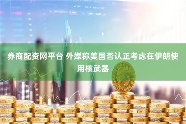 券商配资网平台 外媒称美国否认正考虑在伊朗使用核武器