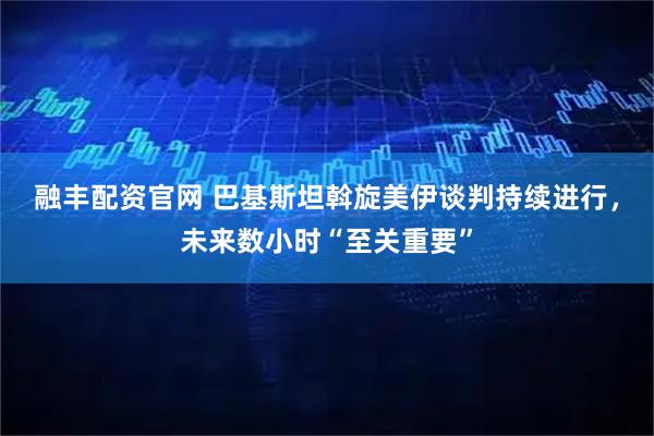 融丰配资官网 巴基斯坦斡旋美伊谈判持续进行，未来数小时“至关重要”