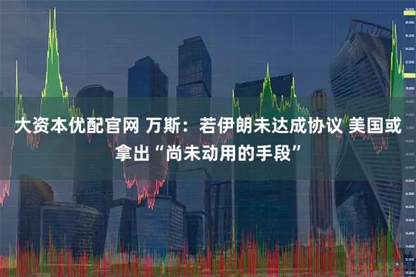 大资本优配官网 万斯：若伊朗未达成协议 美国或拿出“尚未动用的手段”