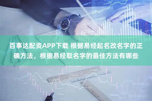 百事达配资APP下载 根据易经起名改名字的正确方法，根据易经取名字的最佳方法有哪些