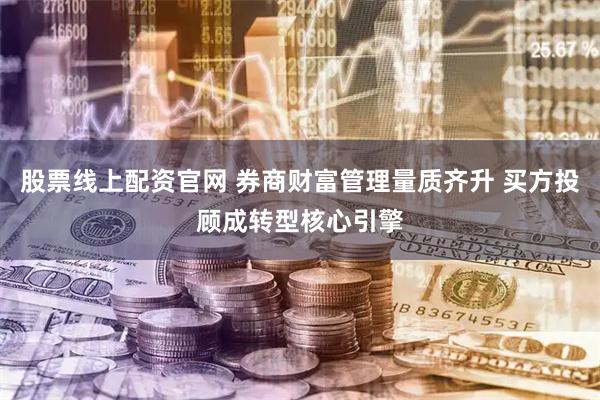 股票线上配资官网 券商财富管理量质齐升 买方投顾成转型核心引擎