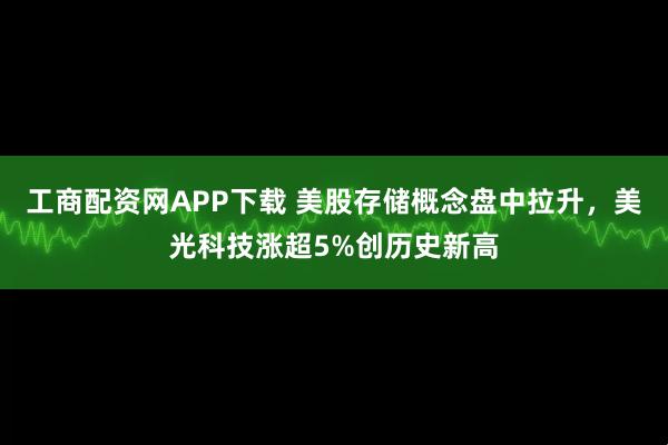 工商配资网APP下载 美股存储概念盘中拉升，美光科技涨超5%创历史新高