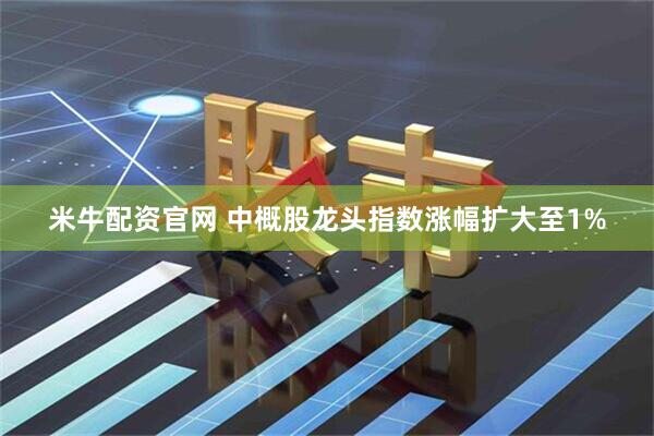 米牛配资官网 中概股龙头指数涨幅扩大至1%