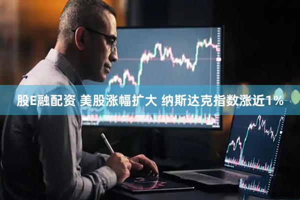 股E融配资 美股涨幅扩大 纳斯达克指数涨近1%
